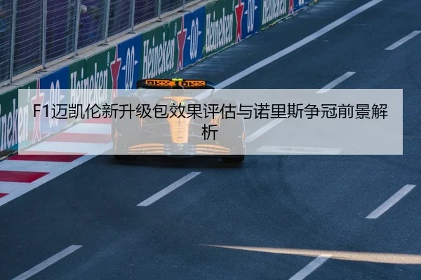 F1迈凯伦新升级包效果评估与诺里斯争冠前景解析