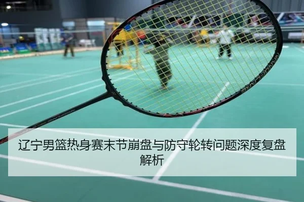 辽宁男篮热身赛末节崩盘与防守轮转问题深度复盘解析